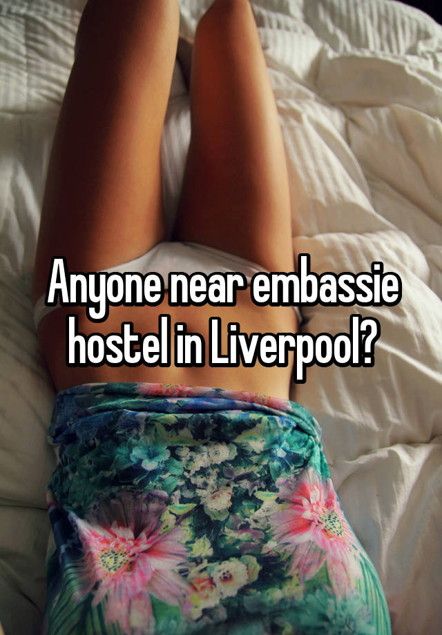 Anyone near embassie hostel in Liverpool?