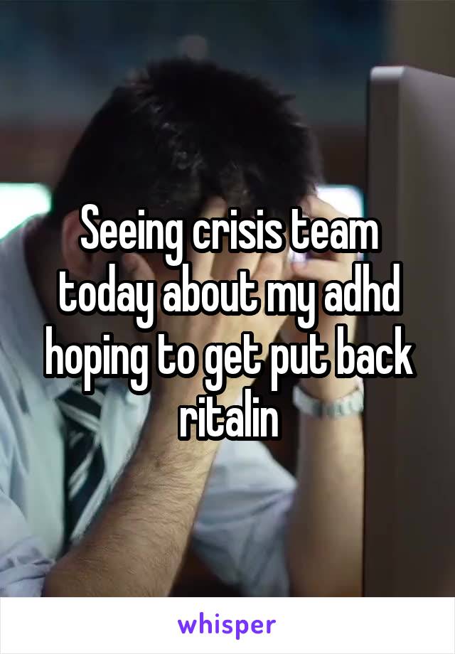 Seeing crisis team today about my adhd hoping to get put back ritalin