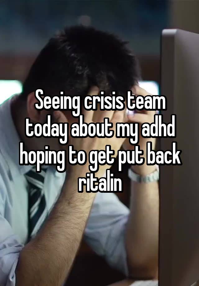 Seeing crisis team today about my adhd hoping to get put back ritalin