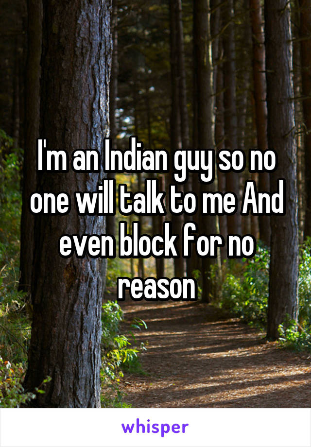 I'm an Indian guy so no one will talk to me And even block for no reason