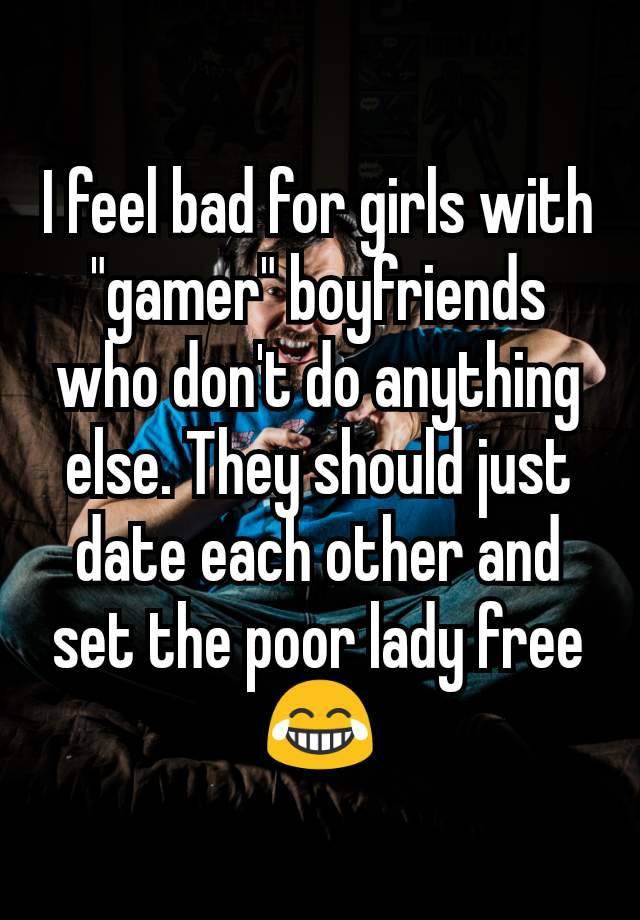 I feel bad for girls with "gamer" boyfriends who don't do anything else. They should just date each other and set the poor lady free 😂