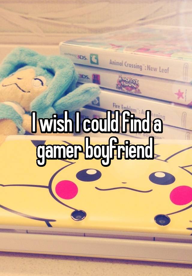 I wish I could find a gamer boyfriend 