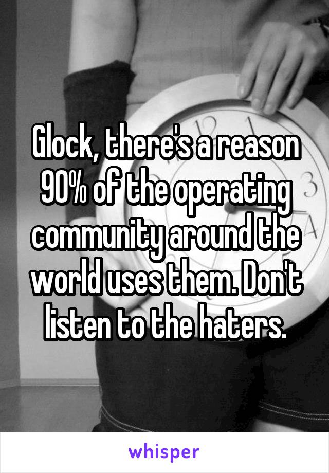 Glock, there's a reason 90% of the operating community around the world uses them. Don't listen to the haters.