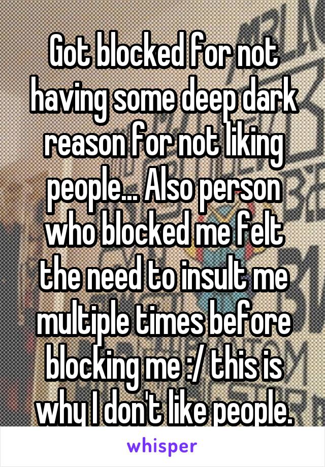 Got blocked for not having some deep dark reason for not liking people... Also person who blocked me felt the need to insult me multiple times before blocking me :/ this is why I don't like people.