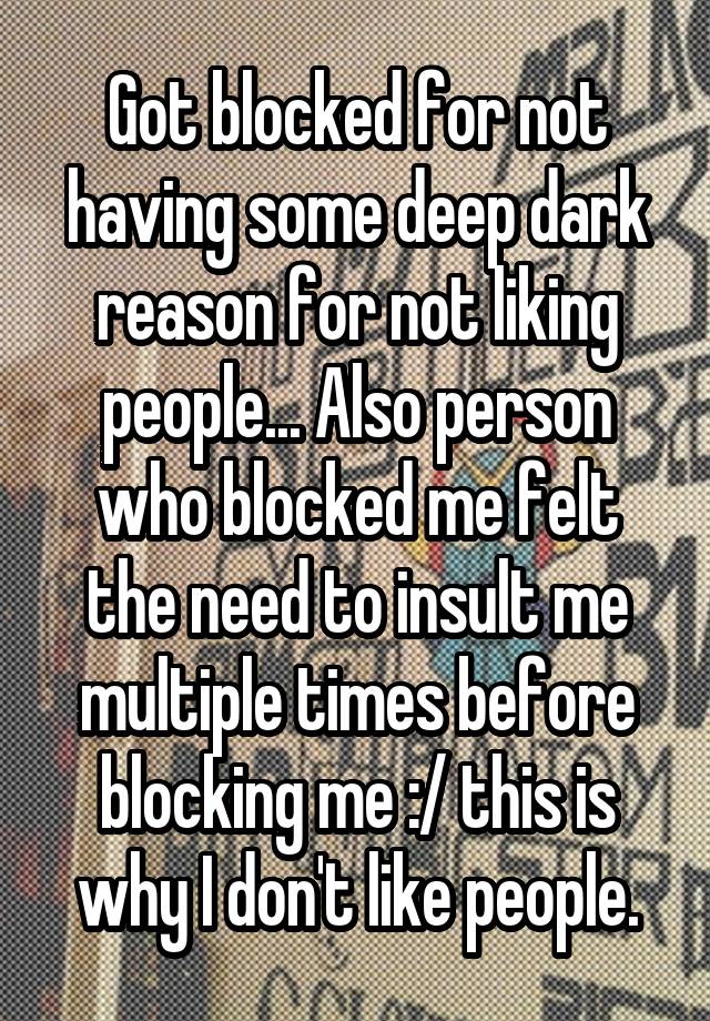 Got blocked for not having some deep dark reason for not liking people... Also person who blocked me felt the need to insult me multiple times before blocking me :/ this is why I don't like people.