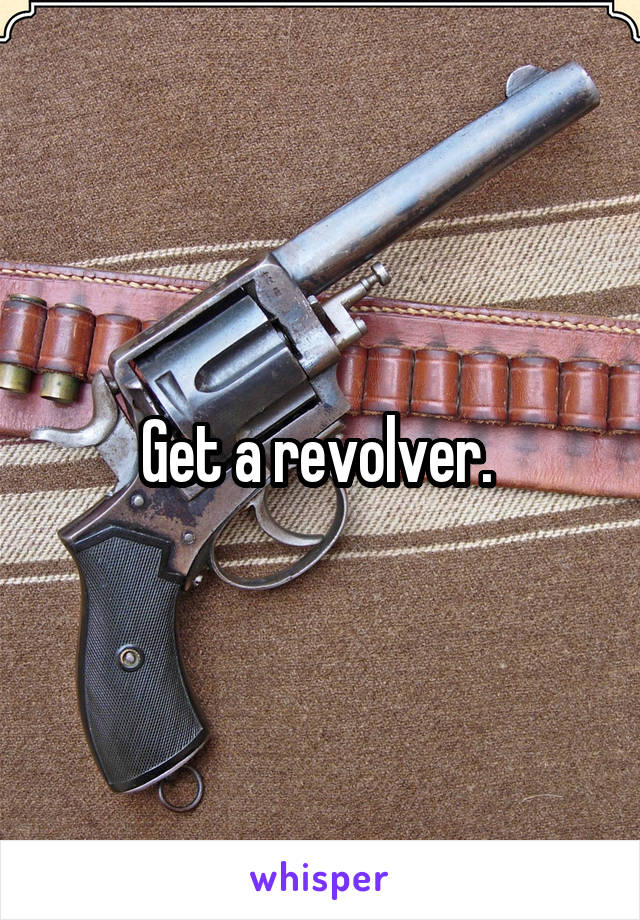 Get a revolver. 