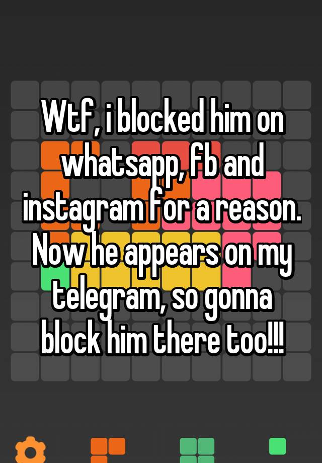 Wtf, i blocked him on whatsapp, fb and instagram for a reason. Now he appears on my telegram, so gonna block him there too!!!