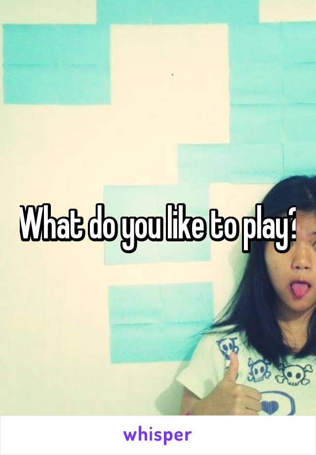 What do you like to play?