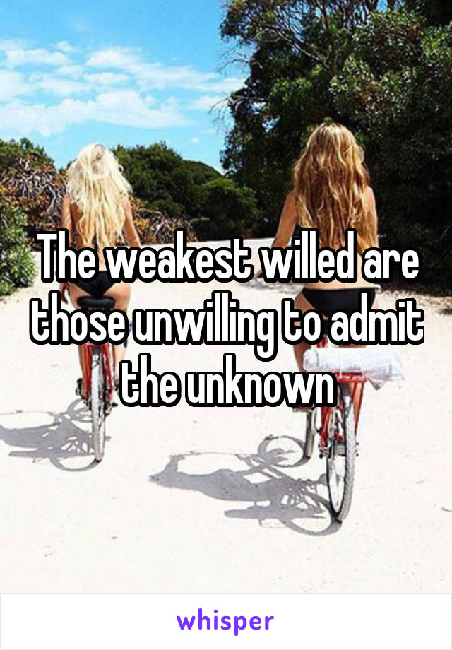 The weakest willed are those unwilling to admit the unknown