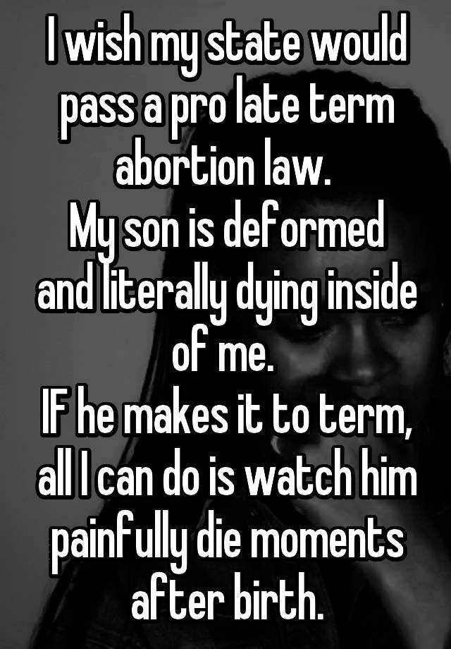 I wish my state would pass a pro late term abortion law. 
My son is deformed and literally dying inside of me. 
IF he makes it to term, all I can do is watch him painfully die moments after birth.