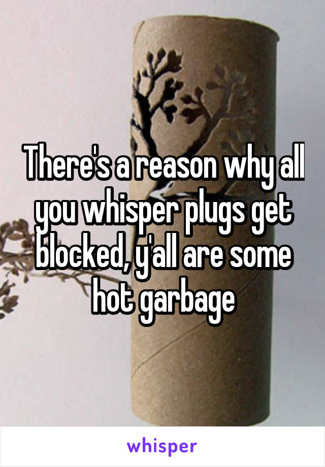 There's a reason why all you whisper plugs get blocked, y'all are some hot garbage