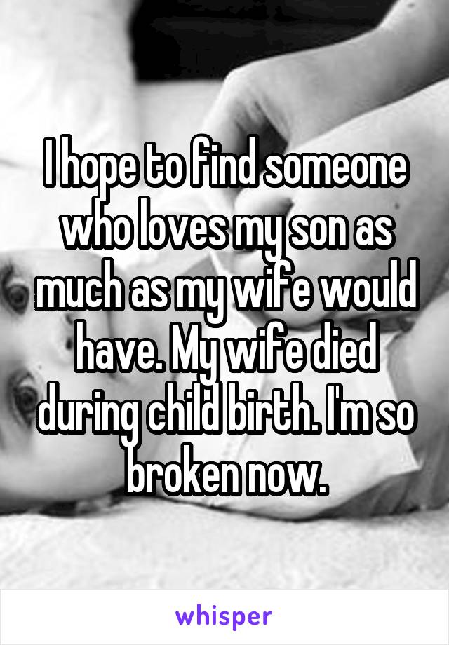 I hope to find someone who loves my son as much as my wife would have. My wife died during child birth. I'm so broken now.