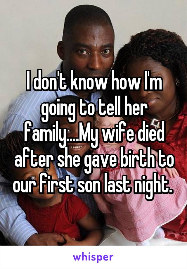 I don't know how I'm going to tell her family....My wife died after she gave birth to our first son last night. 
