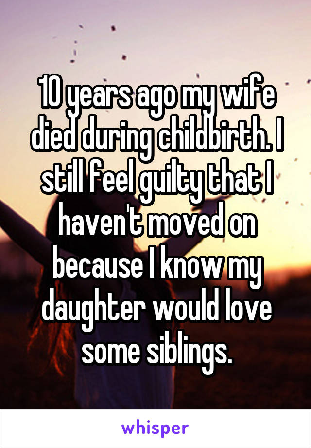 10 years ago my wife died during childbirth. I still feel guilty that I haven't moved on because I know my daughter would love some siblings.