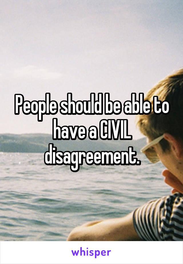 People should be able to have a CIVIL disagreement.