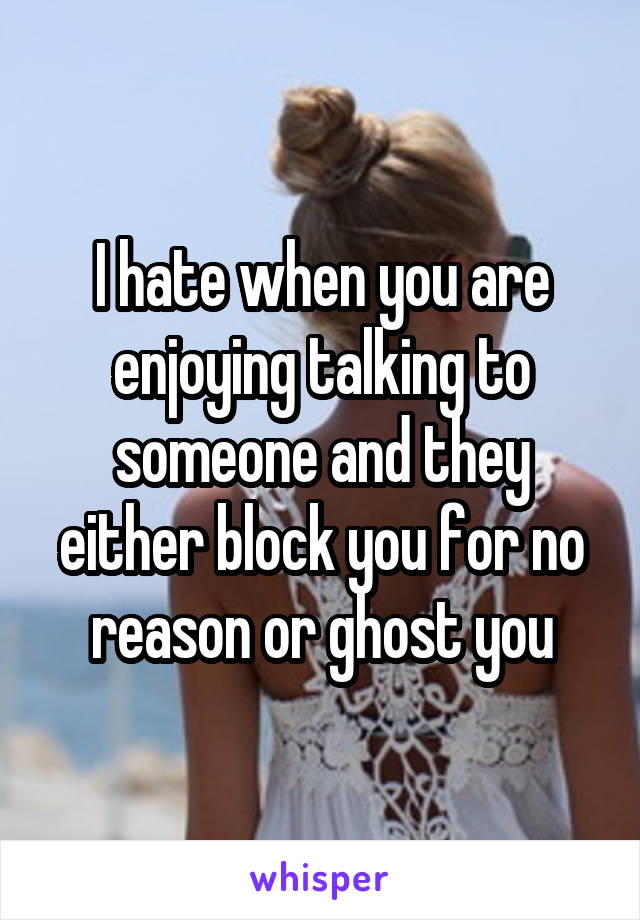 I hate when you are enjoying talking to someone and they either block you for no reason or ghost you