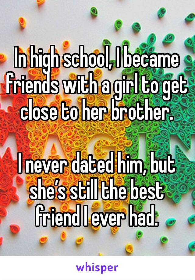 In high school, I became friends with a girl to get close to her brother. 

I never dated him, but she’s still the best friend I ever had. 