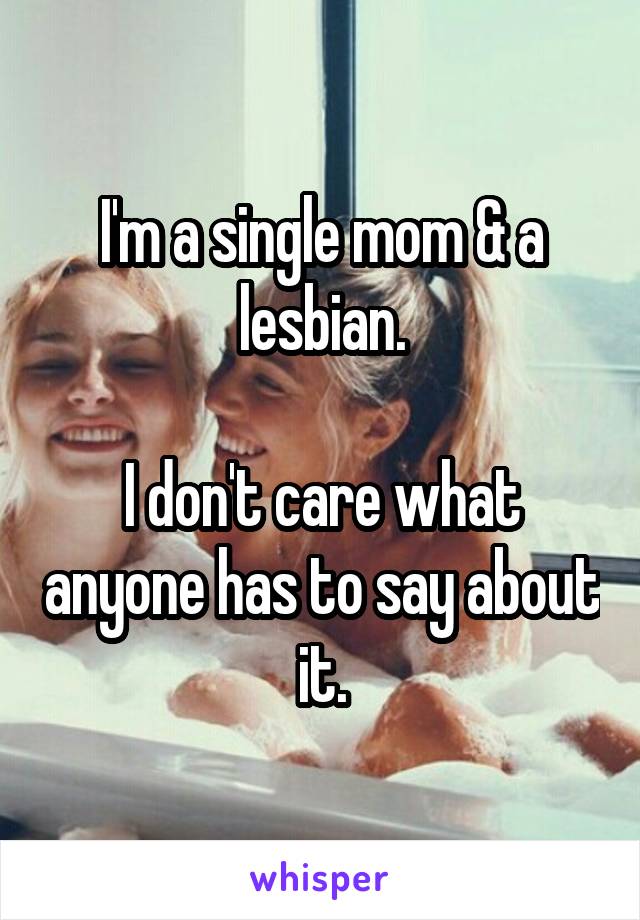 I'm a single mom & a lesbian.

I don't care what anyone has to say about it.
