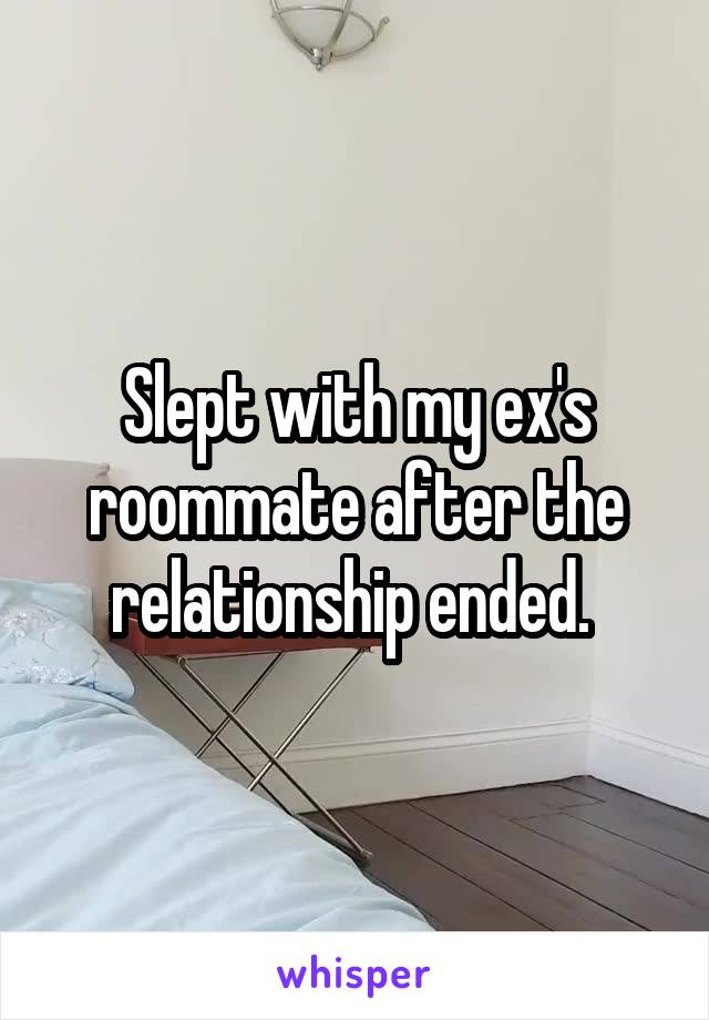 Slept with my ex's roommate after the relationship ended. 