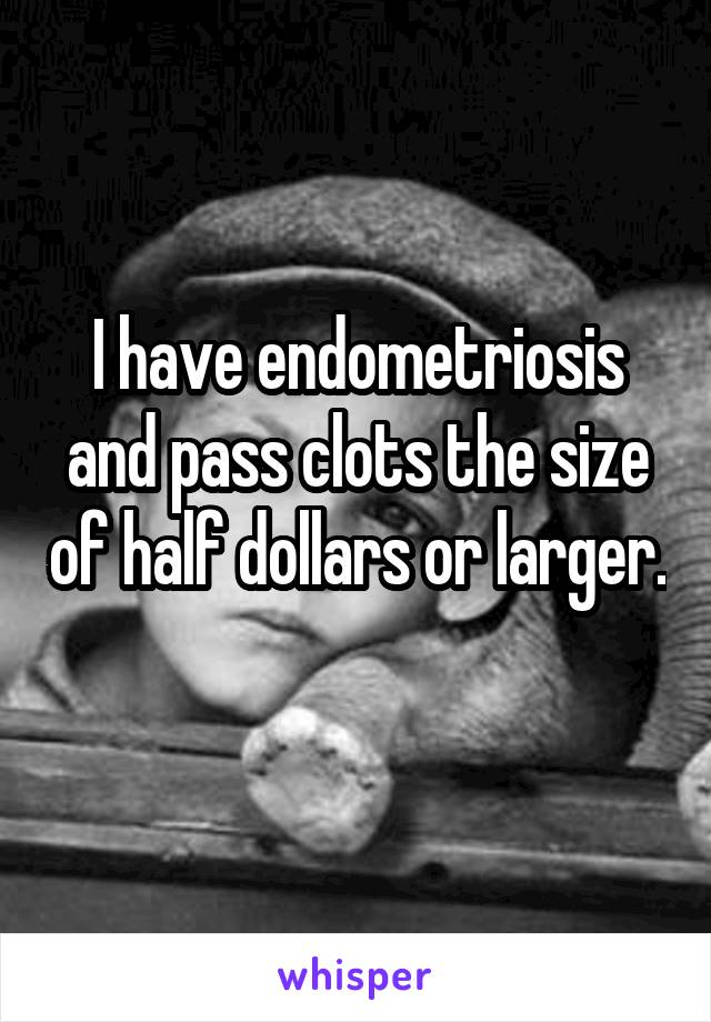 I have endometriosis and pass clots the size of half dollars or larger. 