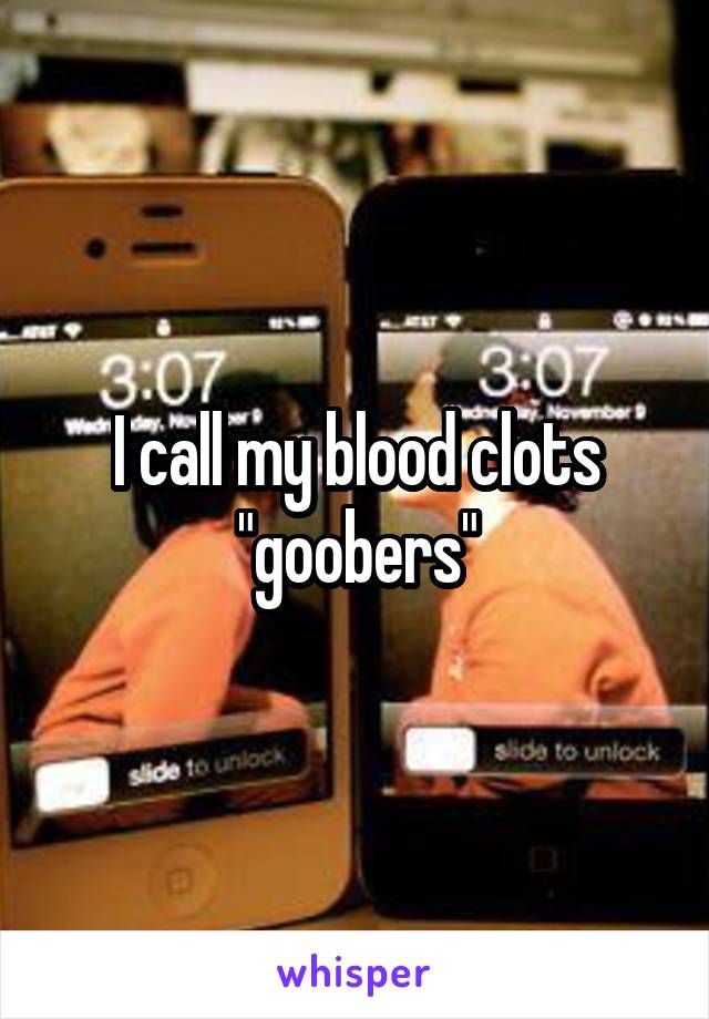 I call my blood clots "goobers"