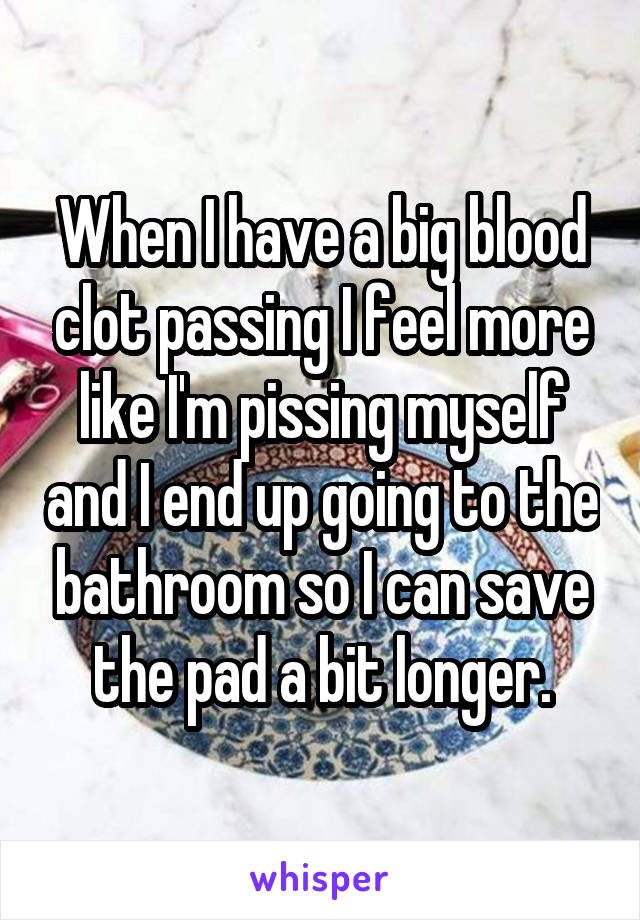 When I have a big blood clot passing I feel more like I'm pissing myself and I end up going to the bathroom so I can save the pad a bit longer.