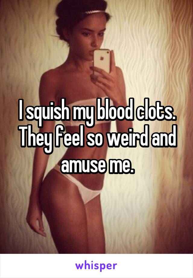 I squish my blood clots. They feel so weird and amuse me.