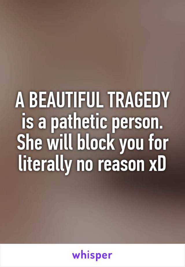 A BEAUTIFUL TRAGEDY is a pathetic person. She will block you for literally no reason xD