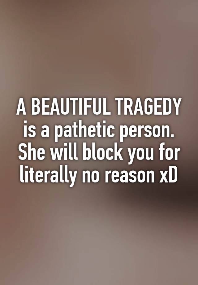 A BEAUTIFUL TRAGEDY is a pathetic person. She will block you for literally no reason xD