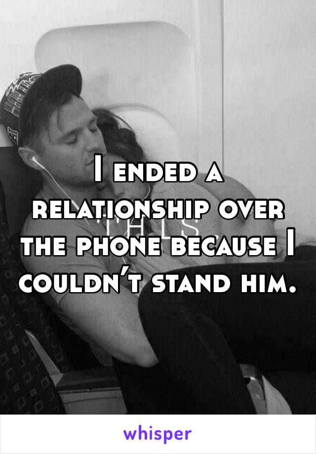 I ended a relationship over the phone because I couldn’t stand him. 