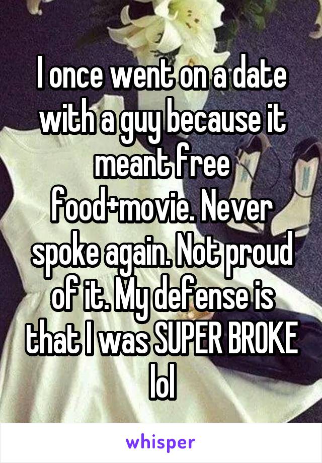 I once went on a date with a guy because it meant free food+movie. Never spoke again. Not proud of it. My defense is that I was SUPER BROKE lol