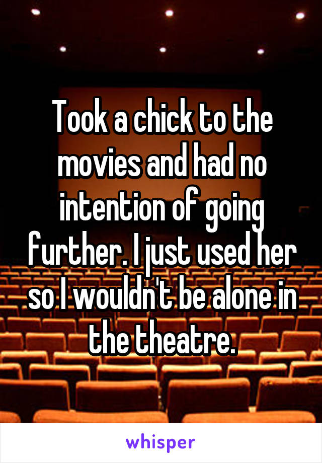 Took a chick to the movies and had no intention of going further. I just used her so I wouldn't be alone in the theatre.