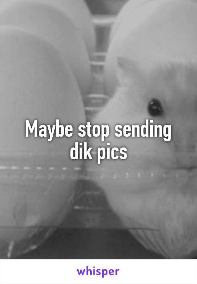 Maybe stop sending dik pics