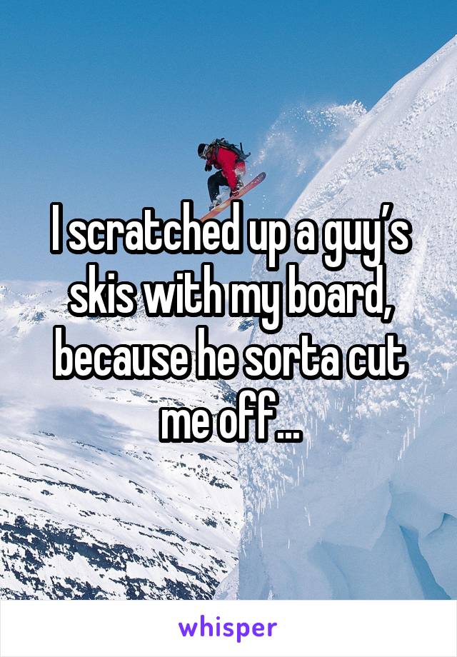 I scratched up a guy’s skis with my board, because he sorta cut me off...