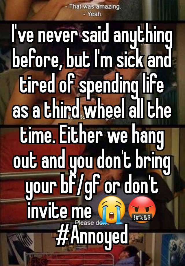 I've never said anything before, but I'm sick and tired of spending life as a third wheel all the time. Either we hang out and you don't bring your bf/gf or don't invite me 😭🤬 #Annoyed