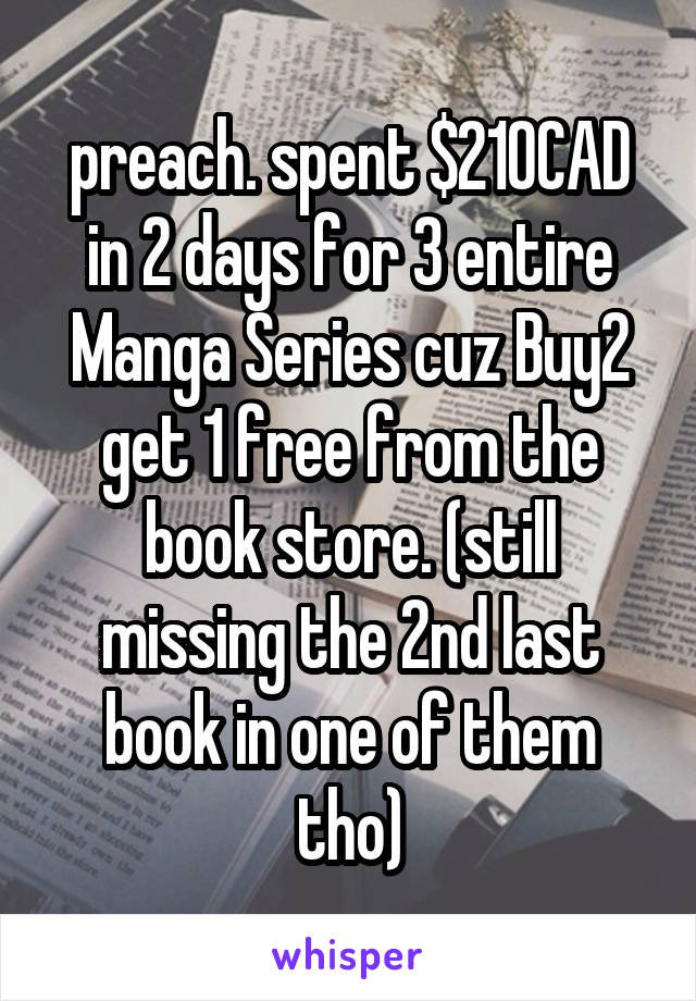 preach. spent $210CAD in 2 days for 3 entire Manga Series cuz Buy2 get 1 free from the book store. (still missing the 2nd last book in one of them tho)