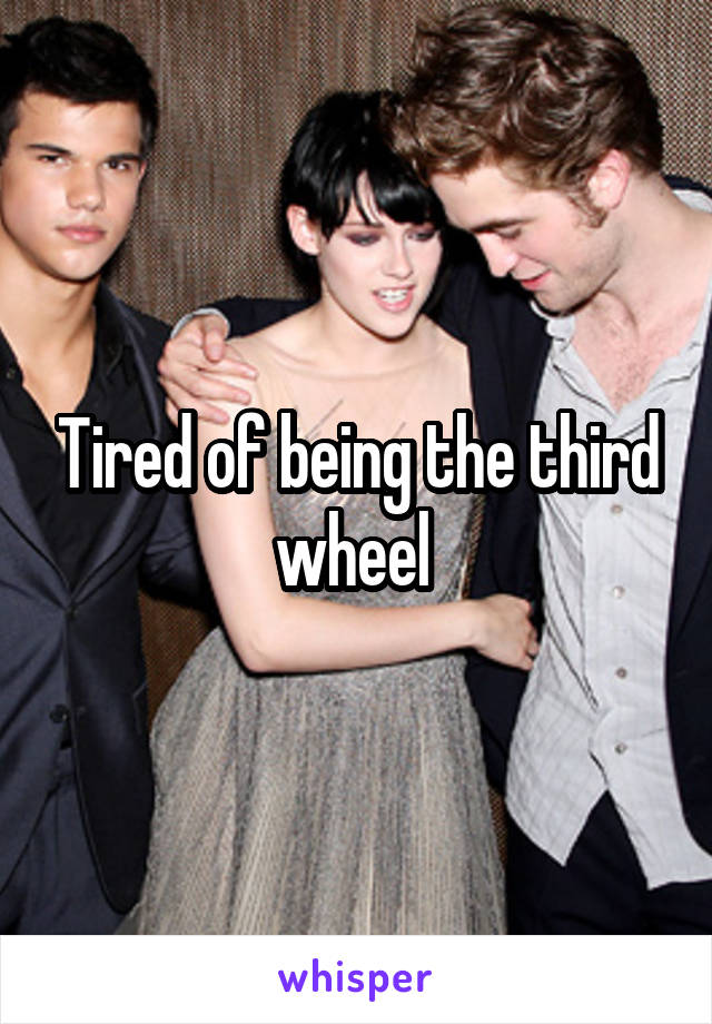 Tired of being the third wheel 