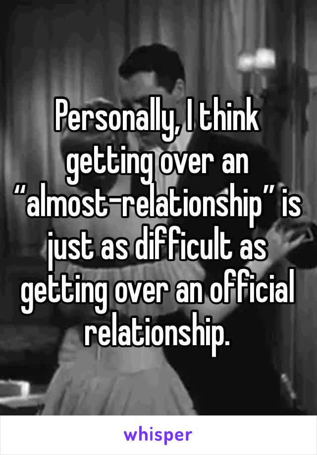 Personally, I think getting over an “almost-relationship” is just as difficult as getting over an official relationship.