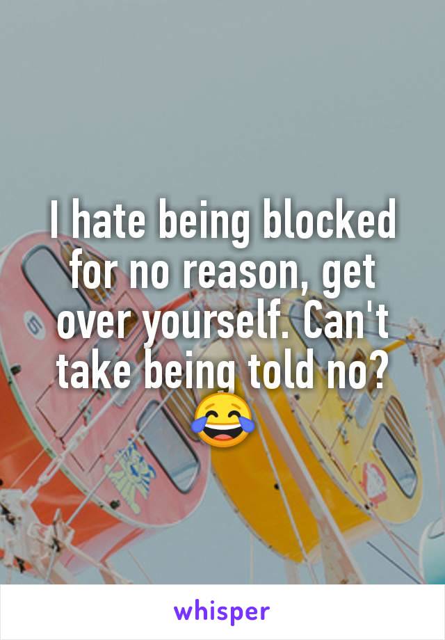 I hate being blocked for no reason, get over yourself. Can't take being told no? 😂