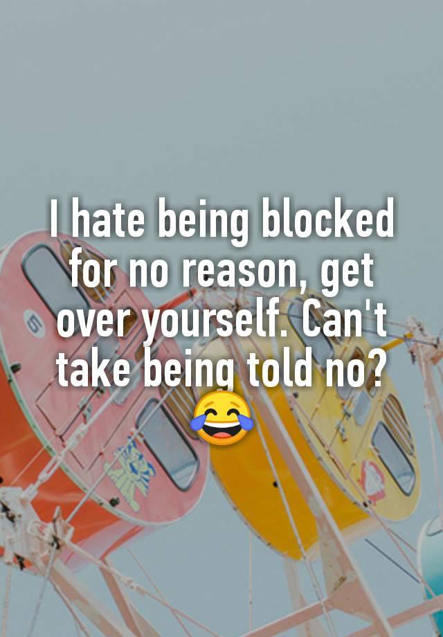 I hate being blocked for no reason, get over yourself. Can't take being told no? 😂