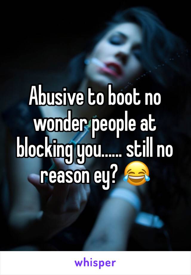 Abusive to boot no wonder people at blocking you...... still no reason ey? 😂