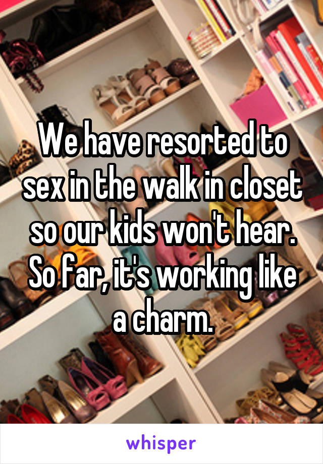 We have resorted to sex in the walk in closet so our kids won't hear. So far, it's working like a charm.