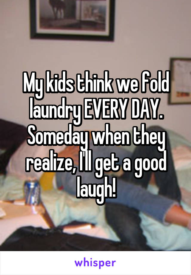 My kids think we fold laundry EVERY DAY. Someday when they realize, I'll get a good laugh!