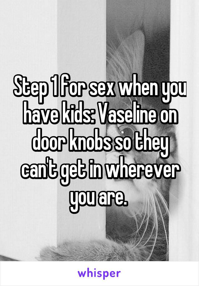 Step 1 for sex when you have kids: Vaseline on door knobs so they can't get in wherever you are. 