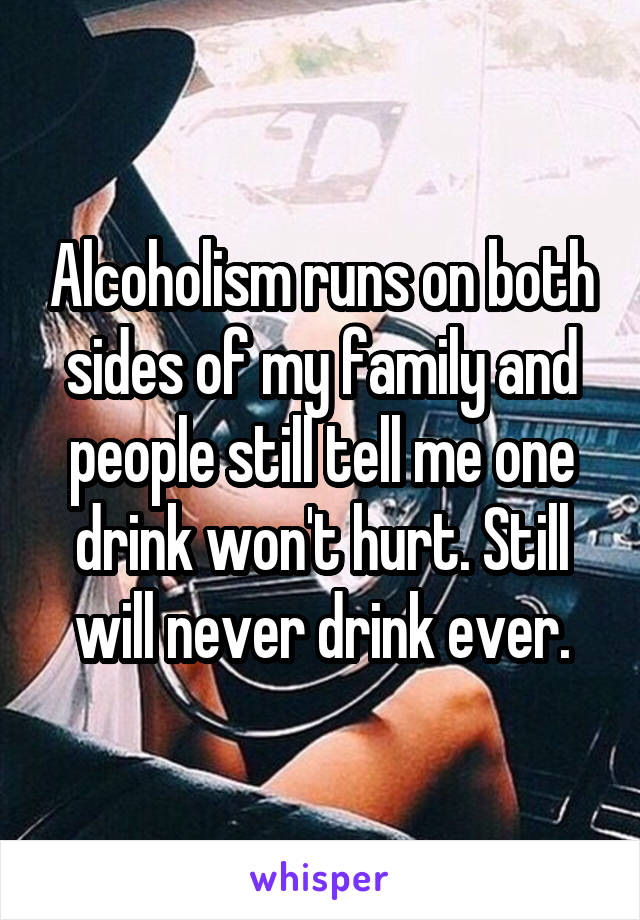 Alcoholism runs on both sides of my family and people still tell me one drink won't hurt. Still will never drink ever.