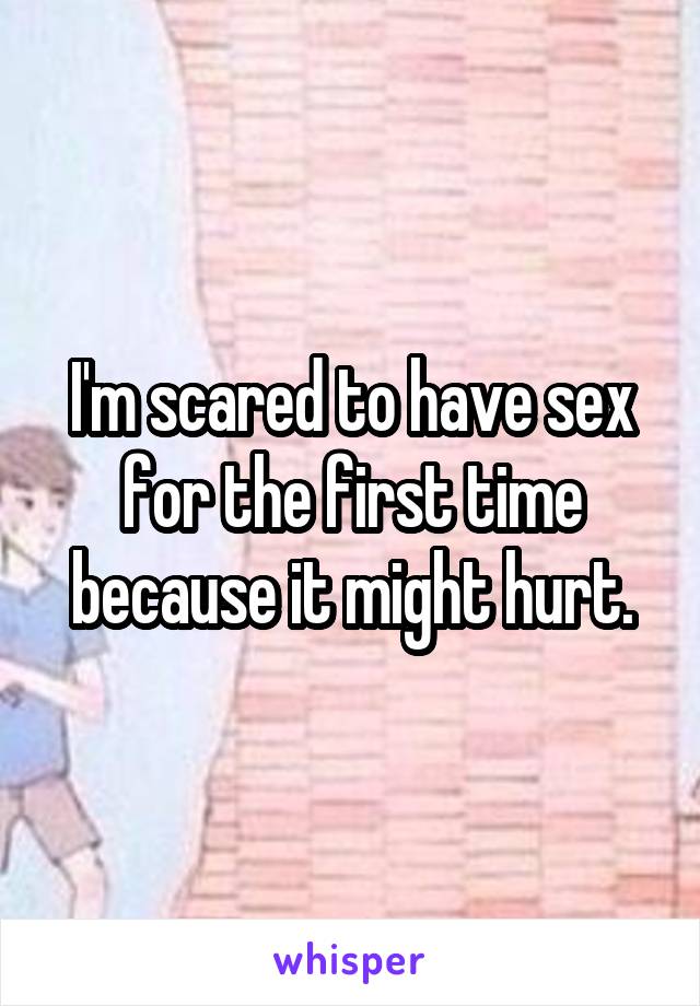 I'm scared to have sex for the first time because it might hurt.