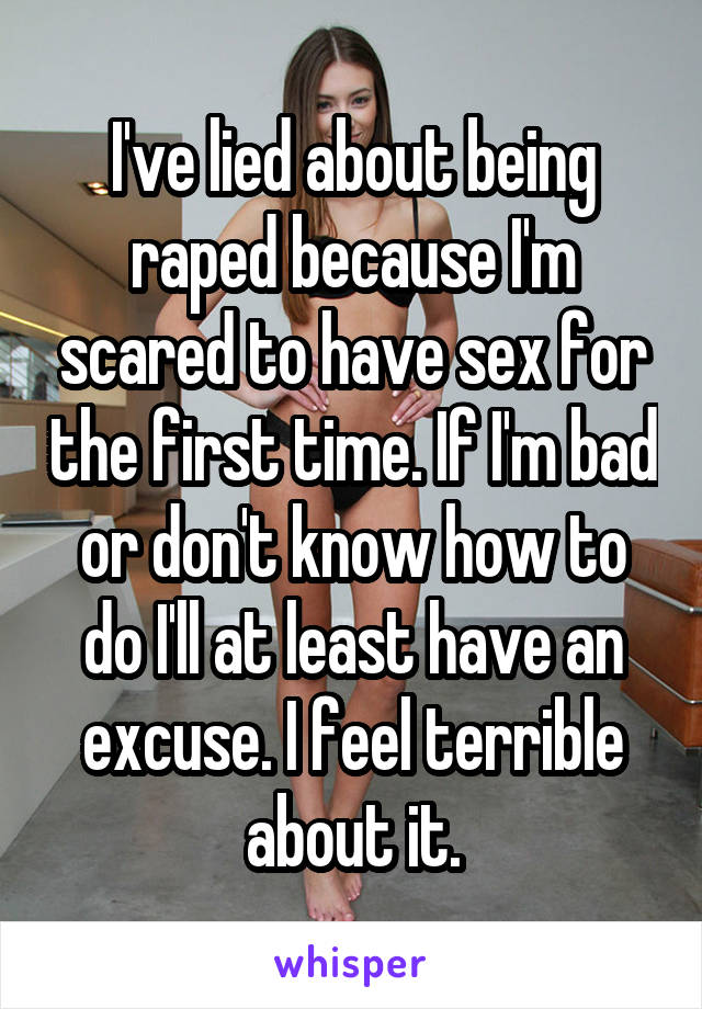 I've lied about being raped because I'm scared to have sex for the first time. If I'm bad or don't know how to do I'll at least have an excuse. I feel terrible about it.