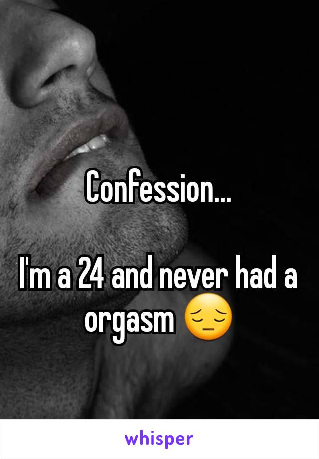 Confession...

I'm a 24 and never had a orgasm 😔
