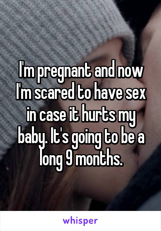 I'm pregnant and now I'm scared to have sex in case it hurts my baby. It's going to be a long 9 months.