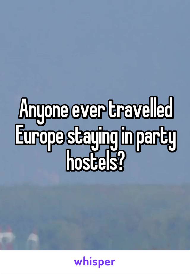 Anyone ever travelled Europe staying in party hostels?